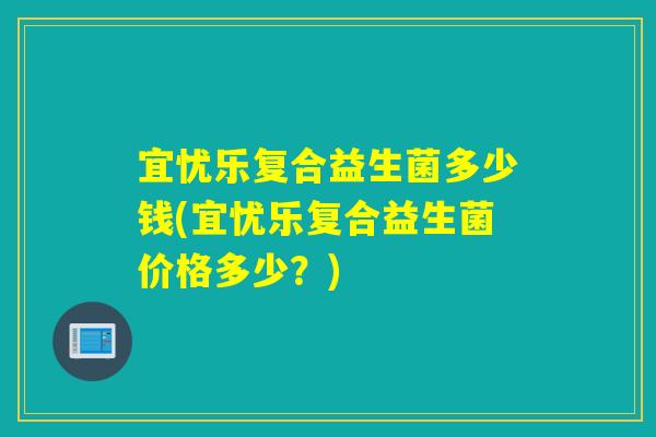 宜忧乐复合益生菌多少钱(宜忧乐复合益生菌价格多少？)