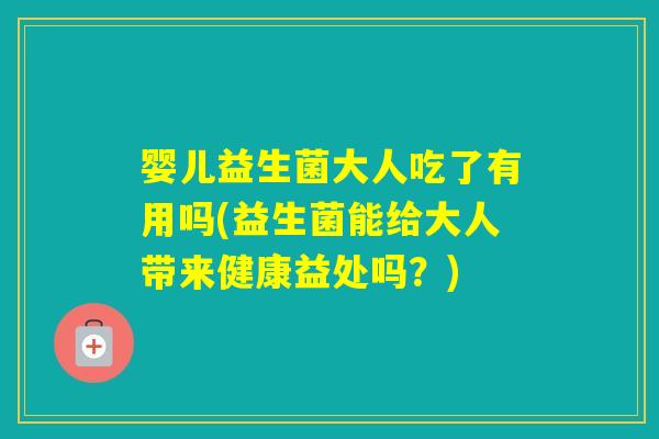 婴儿益生菌大人吃了有用吗(益生菌能给大人带来健康益处吗？)
