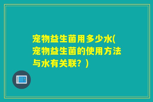 宠物益生菌用多少水(宠物益生菌的使用方法与水有关联?) 宠物益生菌用多少水(宠物益生菌的使用方法与水有关联?)