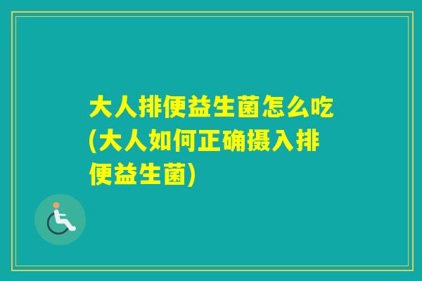 大人排便益生菌怎么吃(大人如何正确摄入排便益生菌) 大人排便益生菌怎么吃(大人如何正确摄入排便益生菌)