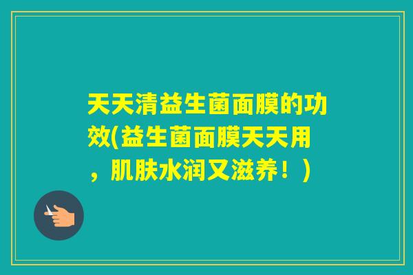 天天清益生菌面膜的功效(益生菌面膜天天用，水润又滋养！)