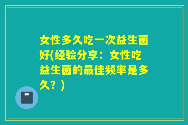 女性多久吃一次益生菌好(经验分享：女性吃益生菌的佳频率是多久？)