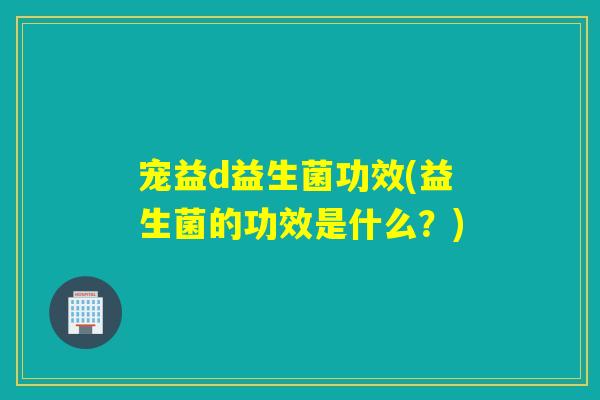 宠益d益生菌功效(益生菌的功效是什么？)