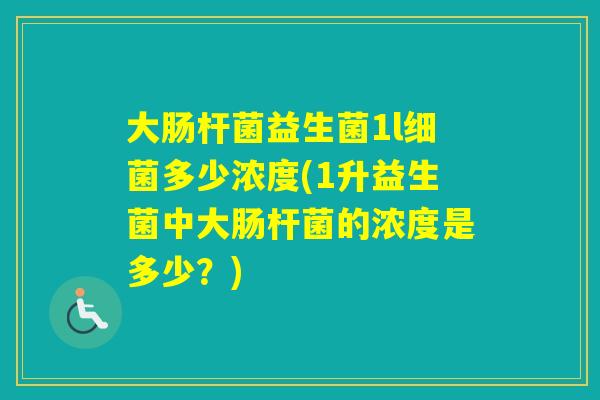 大肠杆菌益生菌1l多少浓度(1升益生菌中大肠杆菌的浓度是多少？)