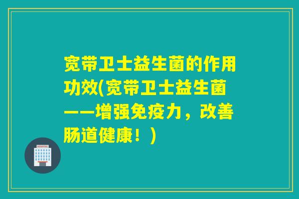 宽带卫士益生菌的作用功效(宽带卫士益生菌——增强力，改善肠道健康！)