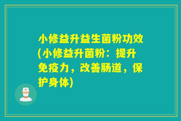 小修益升益生菌粉功效(小修益升菌粉：提升力，改善肠道，保护身体)