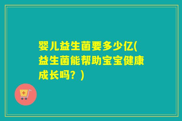 婴儿益生菌要多少亿(益生菌能帮助宝宝健康成长吗?) 婴儿益生菌要多少亿(益生菌能帮助宝宝健康成长吗?)