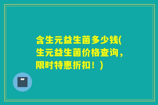 含生元益生菌多少钱(生元益生菌价格查询，限时特惠折扣！)