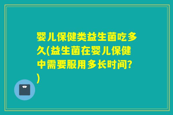 婴儿保健类益生菌吃多久(益生菌在婴儿保健中需要服用多长时间？)