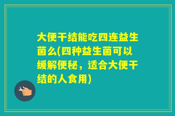 大便干结能吃四连益生菌么(四种益生菌可以缓解，适合大便干结的人食用)