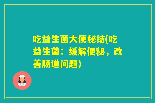 吃益生菌大结(吃益生菌：缓解，改善肠道问题)