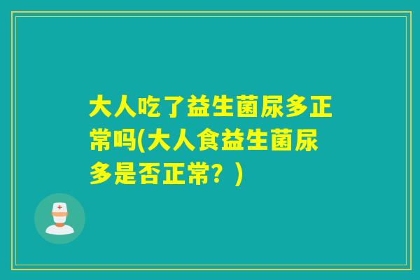 大人吃了益生菌尿多正常吗(大人食益生菌尿多是否正常？)
