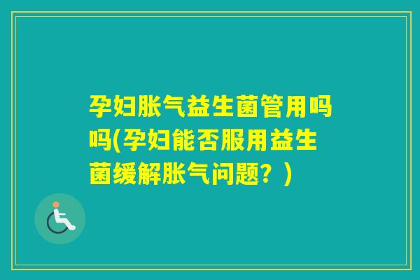 孕妇益生菌管用吗吗(孕妇能否服用益生菌缓解问题?) 孕妇益生菌管用吗吗(孕妇能否服用益生菌缓解问题?)