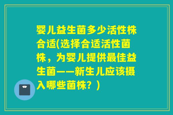 婴儿益生菌多少活性株合适(选择合适活性菌株,为婴儿提供佳益生菌——新生儿应该摄入哪些菌株?) 婴儿益生菌多少活性株合适(选择合适活性菌株,为婴儿提供佳益生菌——新生儿应该摄入哪些菌株?)