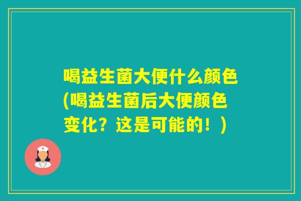 喝益生菌大便什么颜色(喝益生菌后大便颜色变化?这是可能的!) 喝益生菌大便什么颜色(喝益生菌后大便颜色变化?这是可能的!)