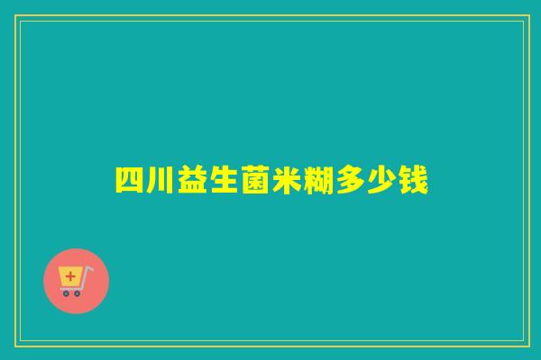 四川益生菌米糊多少钱 四川益生菌米糊多少钱