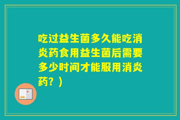 吃过益生菌多久能吃药食用益生菌后需要多少时间才能服用药?) 吃过益生菌多久能吃药食用益生菌后需要多少时间才能服用药?)