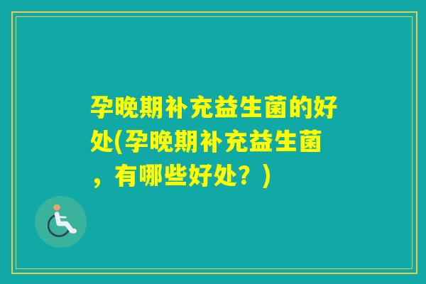 孕晚期补充益生菌的好处(孕晚期补充益生菌,有哪些好处?) 孕晚期补充益生菌的好处(孕晚期补充益生菌,有哪些好处?)