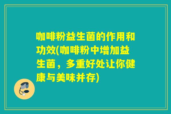 咖啡粉益生菌的作用和功效(咖啡粉中增加益生菌，多重好处让你健康与美味并存)