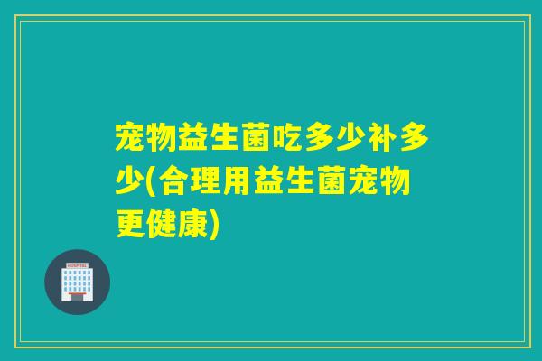 宠物益生菌吃多少补多少(合理用益生菌宠物更健康) 宠物益生菌吃多少补多少(合理用益生菌宠物更健康)