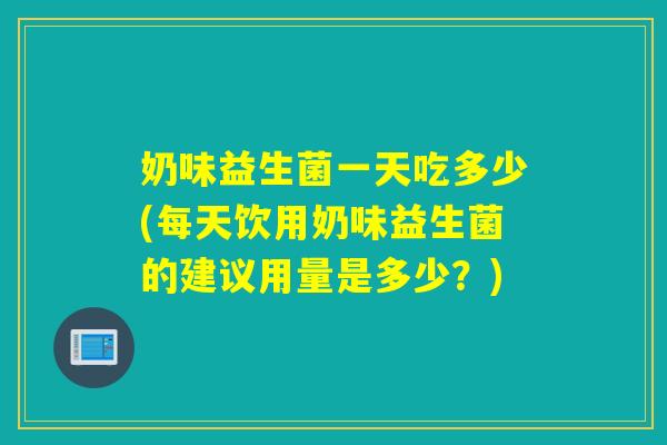 奶味益生菌一天吃多少(每天饮用奶味益生菌的建议用量是多少？)
