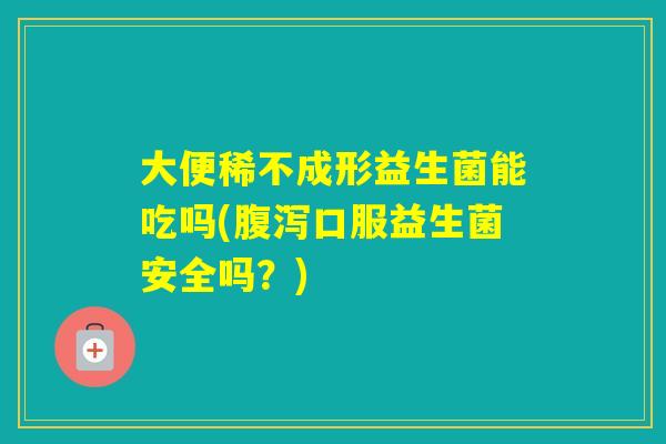 大便稀不成形益生菌能吃吗(口服益生菌安全吗？)