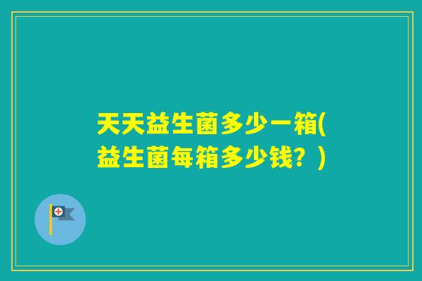 天天益生菌多少一箱(益生菌每箱多少钱?) 天天益生菌多少一箱(益生菌每箱多少钱?)