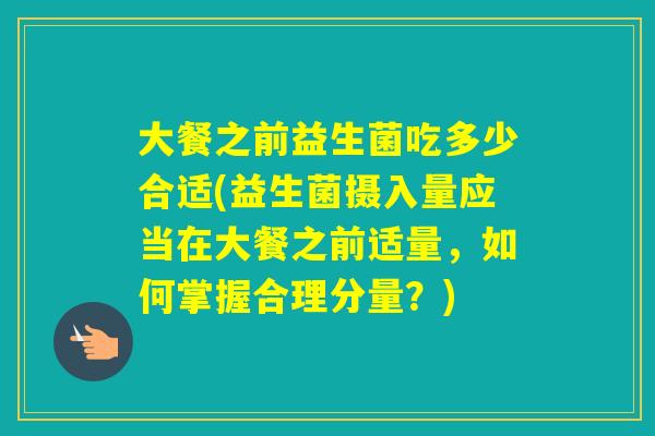 大餐之前益生菌吃多少合适(益生菌摄入量应当在大餐之前适量,如何掌握合理分量?) 大餐之前益生菌吃多少合适(益生菌摄入量应当在大餐之前适量,如何掌握合理分量?)