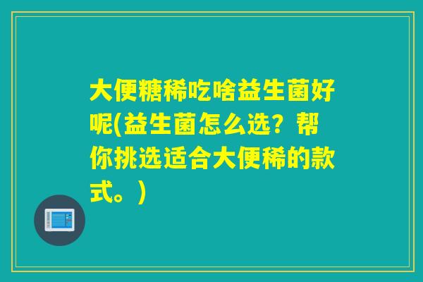 大便糖稀吃啥益生菌好呢(益生菌怎么选?帮你挑选适合大便稀的款式。) 大便糖稀吃啥益生菌好呢(益生菌怎么选?帮你挑选适合大便稀的款式。)