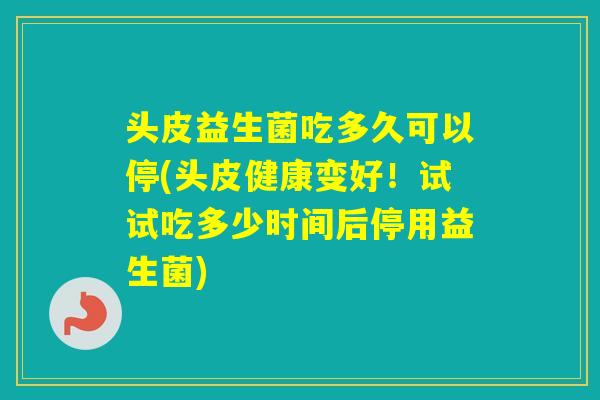 头皮益生菌吃多久可以停(头皮健康变好！试试吃多少时间后停用益生菌)