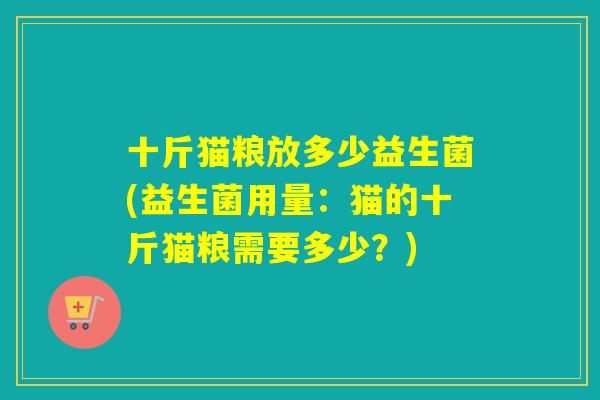 十斤猫粮放多少益生菌(益生菌用量:猫的十斤猫粮需要多少?) 十斤猫粮放多少益生菌(益生菌用量:猫的十斤猫粮需要多少?)