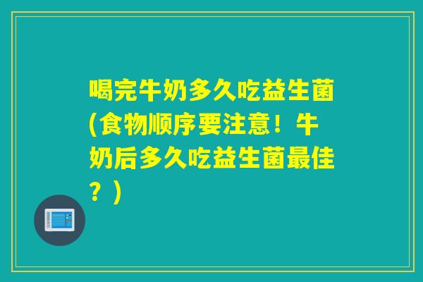 喝完牛奶多久吃益生菌(食物顺序要注意！牛奶后多久吃益生菌佳？)