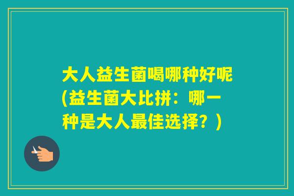 大人益生菌喝哪种好呢(益生菌大比拼:哪一种是大人佳选择?) 大人益生菌喝哪种好呢(益生菌大比拼:哪一种是大人佳选择?)