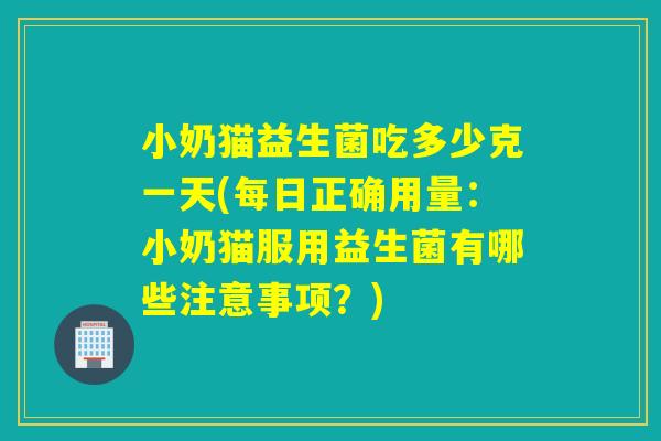 小奶猫益生菌吃多少克一天(每日正确用量:小奶猫服用益生菌有哪些注意事项?) 小奶猫益生菌吃多少克一天(每日正确用量:小奶猫服用益生菌有哪些注意事项?)