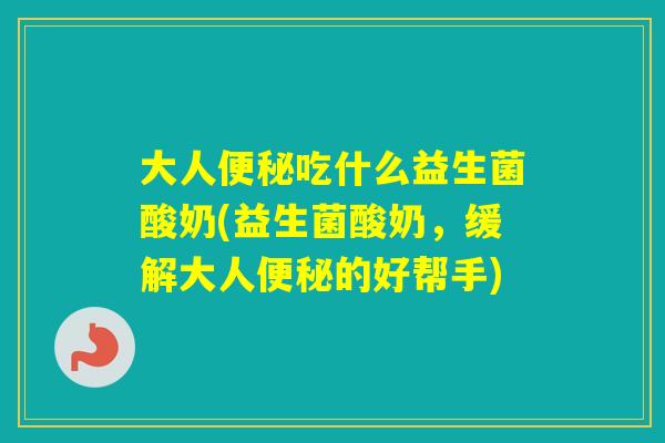 大人吃什么益生菌酸奶(益生菌酸奶，缓解大人的好帮手)