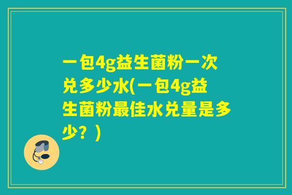 一包4g益生菌粉一次兑多少水(一包4g益生菌粉佳水兑量是多少?) 一包4g益生菌粉一次兑多少水(一包4g益生菌粉佳水兑量是多少?)
