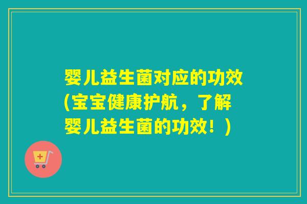 婴儿益生菌对应的功效(宝宝健康护航,了解婴儿益生菌的功效!) 婴儿益生菌对应的功效(宝宝健康护航,了解婴儿益生菌的功效!)