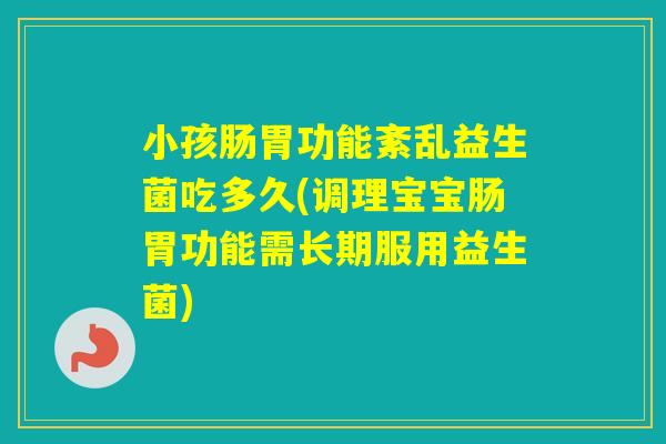 小孩肠胃功能紊乱益生菌吃多久(调理宝宝肠胃功能需长期服用益生菌) 小孩肠胃功能紊乱益生菌吃多久(调理宝宝肠胃功能需长期服用益生菌)