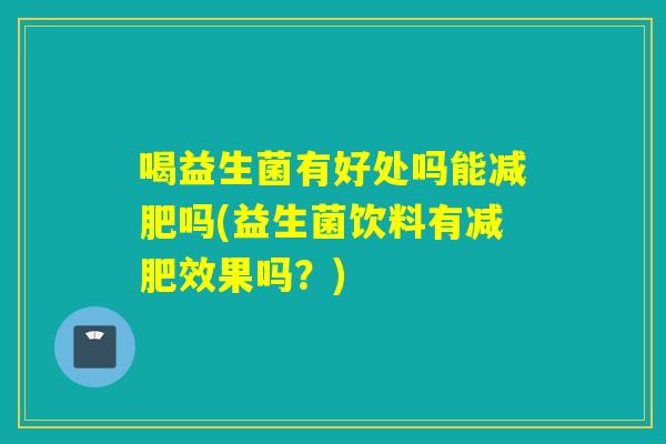 喝益生菌有好处吗能吗(益生菌饮料有效果吗?) 喝益生菌有好处吗能吗(益生菌饮料有效果吗?)