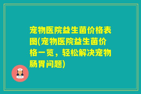 宠物医院益生菌价格表图(宠物医院益生菌价格一览，轻松解决宠物肠胃问题)