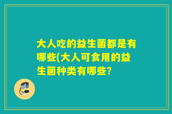 大人吃的益生菌都是有哪些(大人可食用的益生菌种类有哪些? 大人吃的益生菌都是有哪些(大人可食用的益生菌种类有哪些?