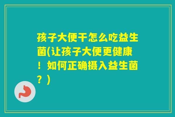 孩子大便干怎么吃益生菌(让孩子大便更健康!如何正确摄入益生菌?) 孩子大便干怎么吃益生菌(让孩子大便更健康!如何正确摄入益生菌?)
