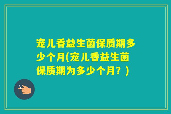 宠儿香益生菌保质期多少个月(宠儿香益生菌保质期为多少个月？)