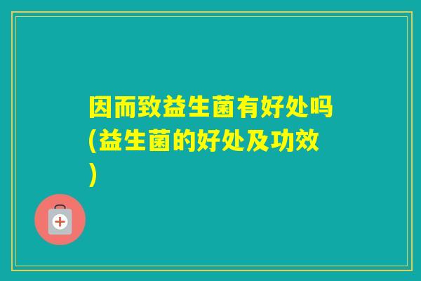 因而致益生菌有好处吗(益生菌的好处及功效)