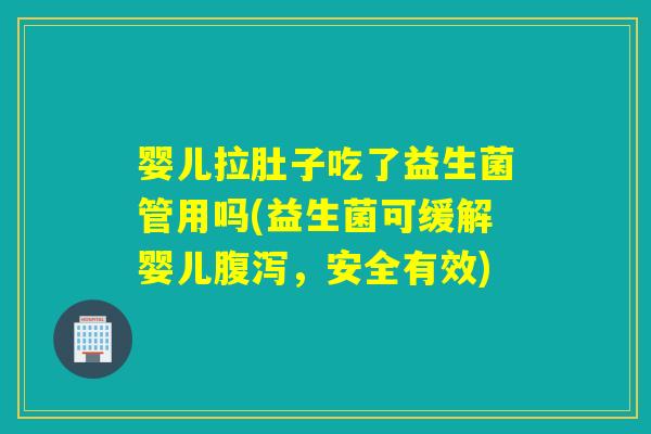 婴儿拉肚子吃了益生菌管用吗(益生菌可缓解婴儿，安全有效)