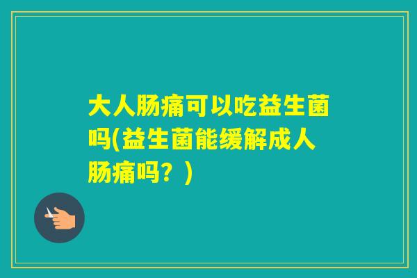 大人肠痛可以吃益生菌吗(益生菌能缓解成人肠痛吗？)