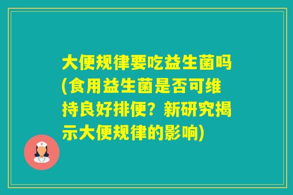 大便规律要吃益生菌吗(食用益生菌是否可维持良好排便？新研究揭示大便规律的影响)