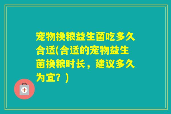 宠物换粮益生菌吃多久合适(合适的宠物益生菌换粮时长，建议多久为宜？)