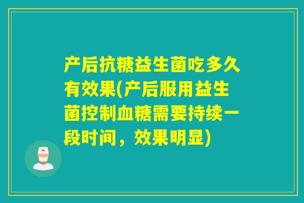 产后抗糖益生菌吃多久有效果(产后服用益生菌控制需要持续一段时间，效果明显)