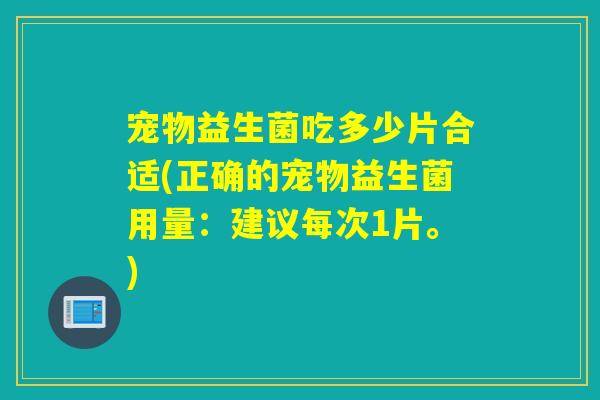 宠物益生菌吃多少片合适(正确的宠物益生菌用量：建议每次1片。)